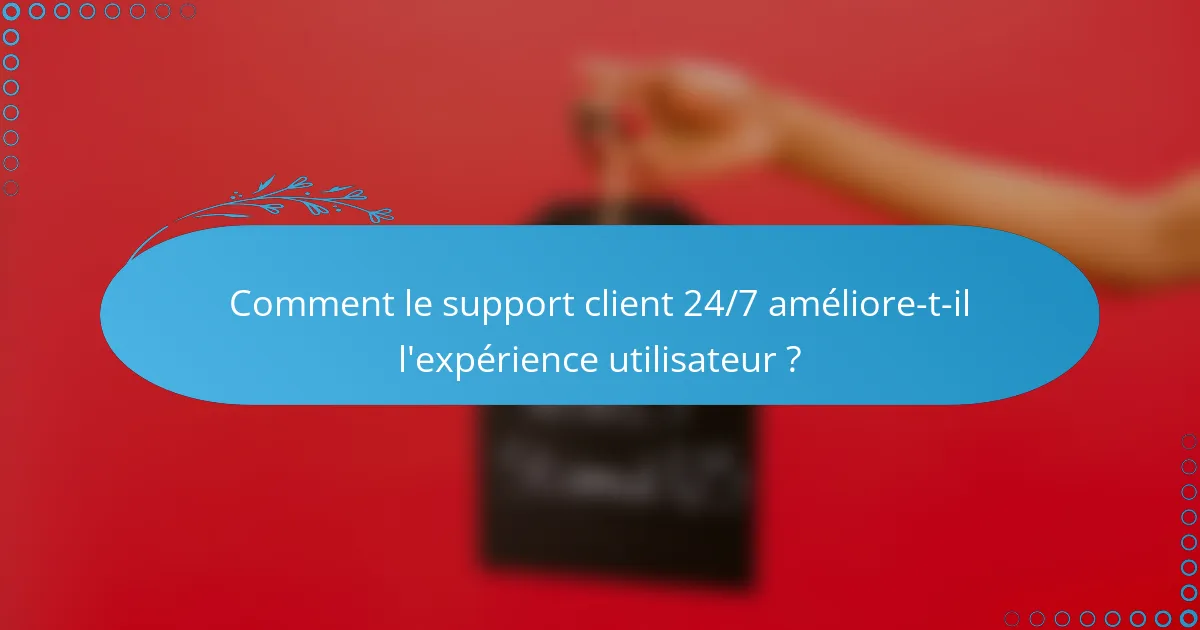 Comment le support client 24/7 améliore-t-il l'expérience utilisateur ?