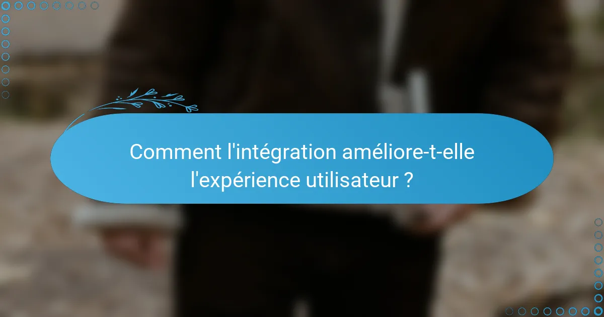 Comment l'intégration améliore-t-elle l'expérience utilisateur ?