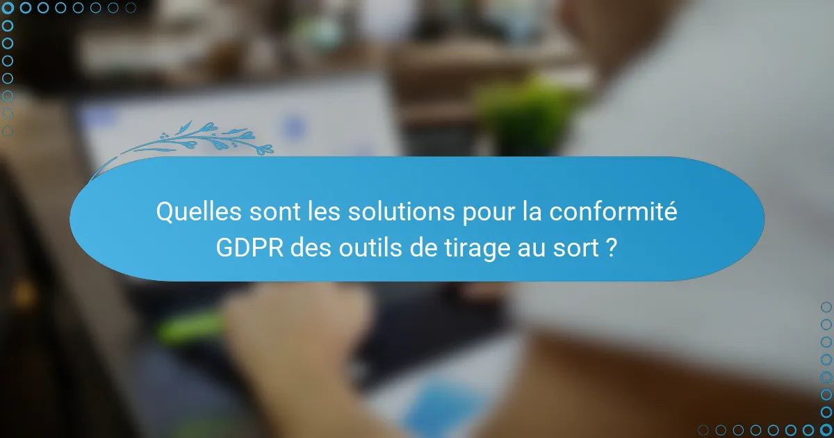 Quelles sont les solutions pour la conformité GDPR des outils de tirage au sort ?