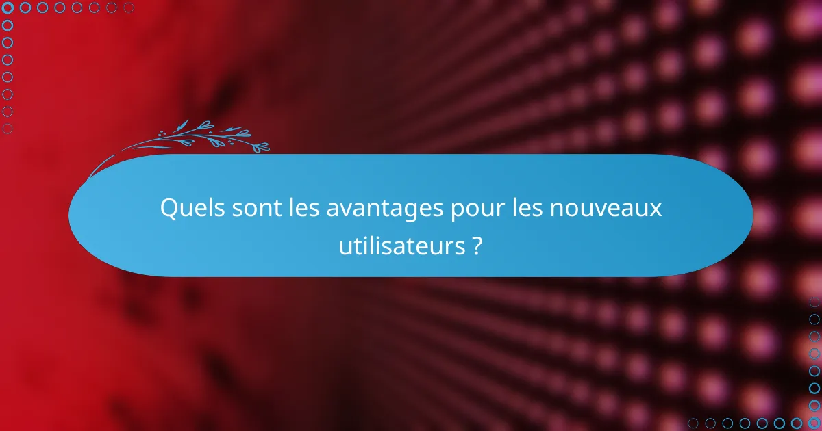 Quels sont les avantages pour les nouveaux utilisateurs ?